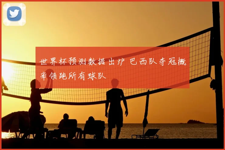 世界杯预测数据出炉 巴西队夺冠概率领跑所有球队