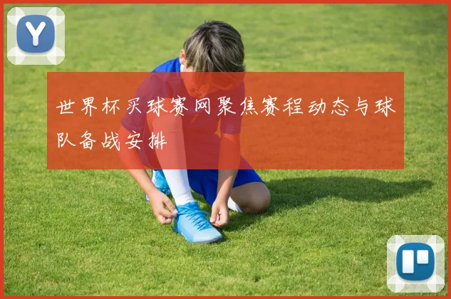 世界杯买球赛网聚焦赛程动态与球队备战安排