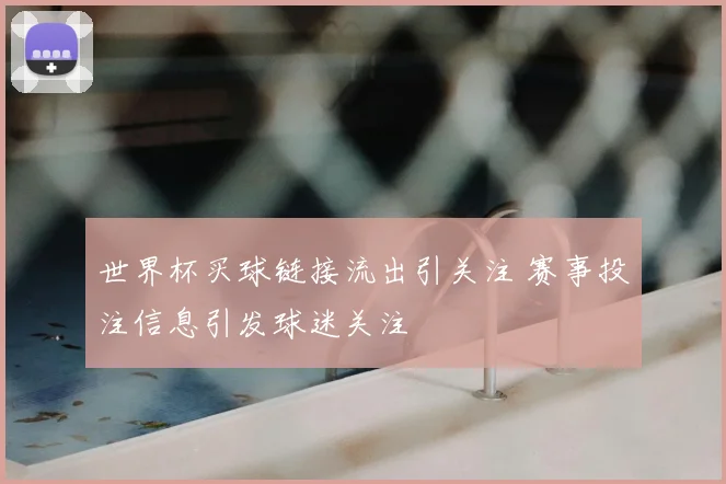 世界杯买球链接流出引关注 赛事投注信息引发球迷关注