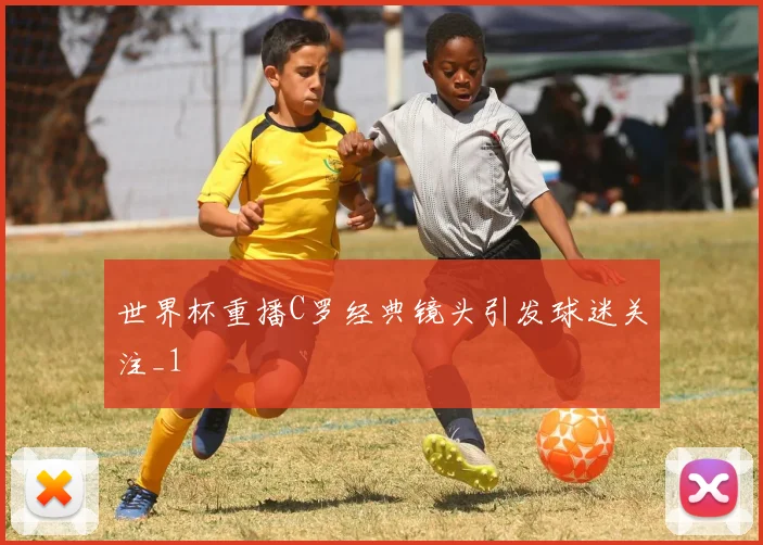 世界杯重播C罗经典镜头引发球迷关注_1