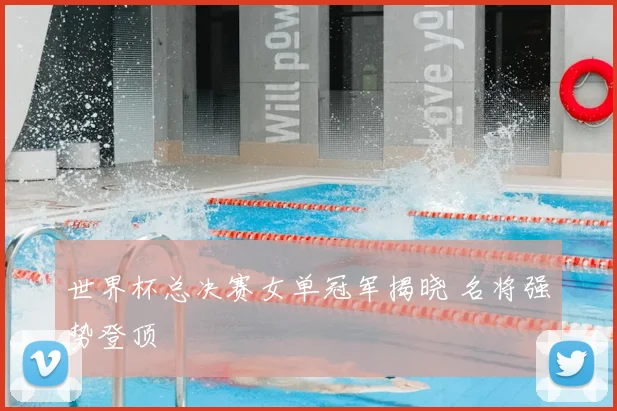 世界杯总决赛女单冠军揭晓 名将强势登顶
