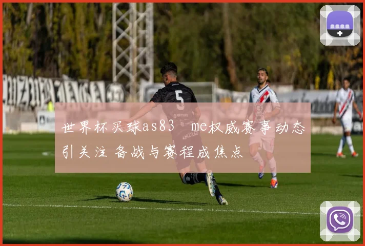 世界杯买球as83婰me权威赛事动态引关注 备战与赛程成焦点