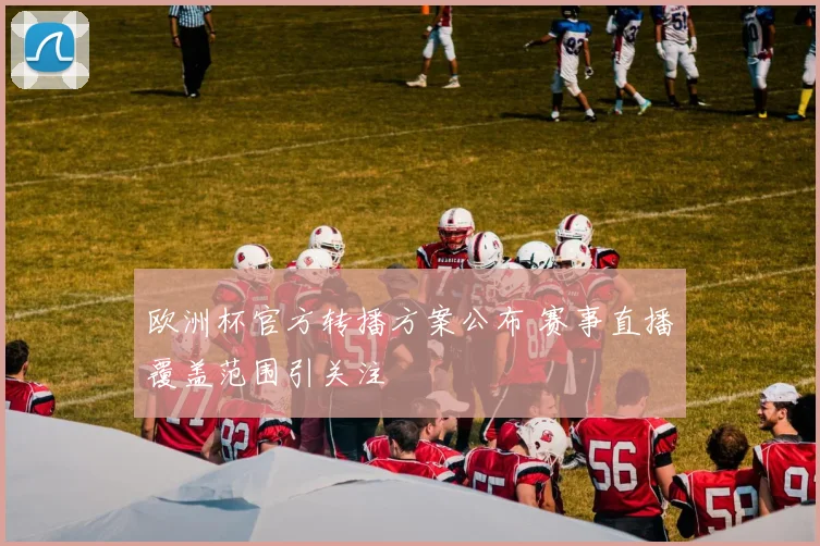 欧洲杯官方转播方案公布 赛事直播覆盖范围引关注