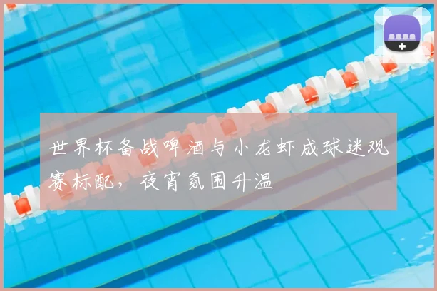 世界杯备战啤酒与小龙虾成球迷观赛标配，夜宵氛围升温