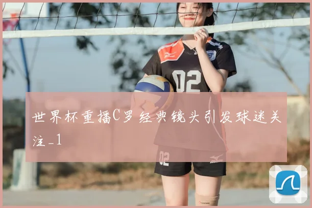 世界杯重播C罗经典镜头引发球迷关注_1