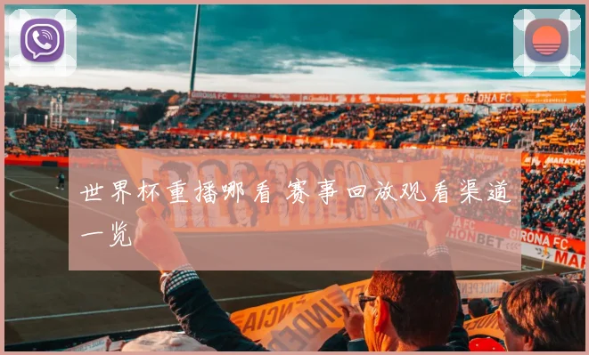 世界杯重播哪看 赛事回放观看渠道一览