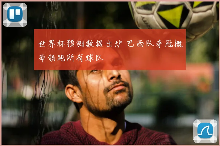 世界杯预测数据出炉 巴西队夺冠概率领跑所有球队