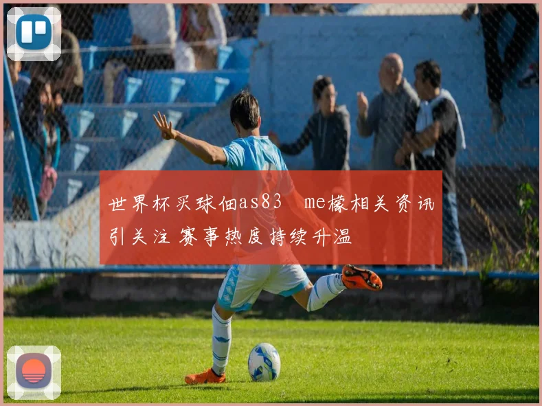 世界杯买球佃as83椣me檬相关资讯引关注 赛事热度持续升温