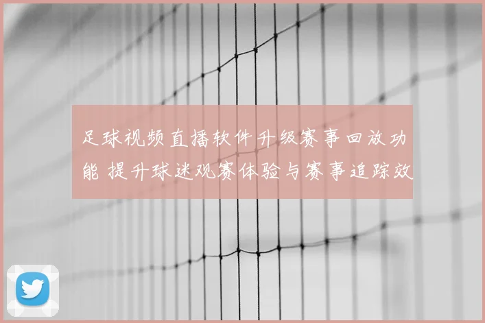 足球视频直播软件升级赛事回放功能 提升球迷观赛体验与赛事追踪效率
