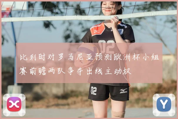 比利时对罗马尼亚预测欧洲杯小组赛前瞻两队争夺出线主动权