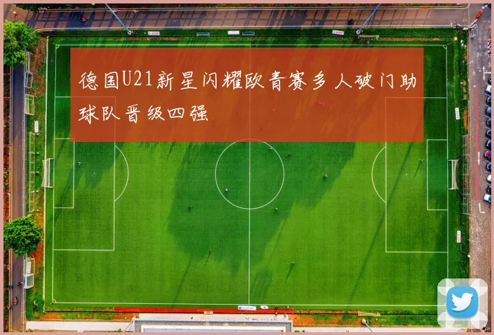 德国U21新星闪耀欧青赛多人破门助球队晋级四强