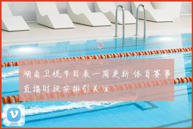 湖南卫视节目表一周更新 体育赛事直播时段安排引关注