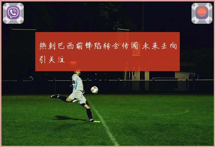 热刺巴西前锋陷转会传闻 未来去向引关注