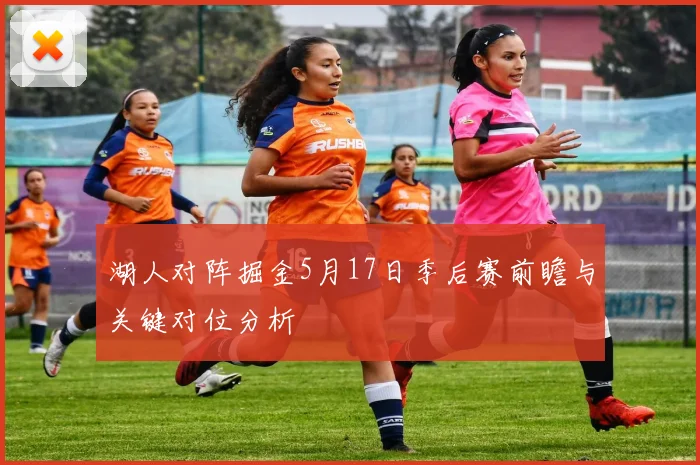 湖人对阵掘金5月17日季后赛前瞻与关键对位分析