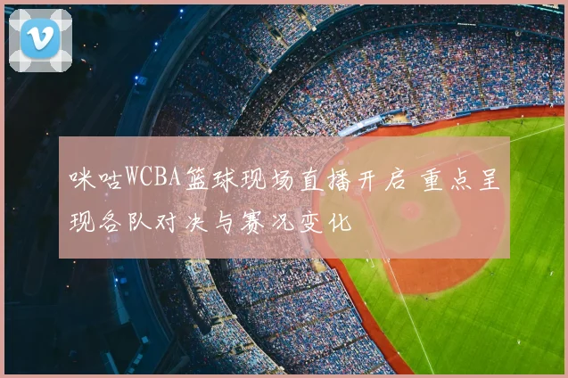 咪咕WCBA篮球现场直播开启 重点呈现各队对决与赛况变化