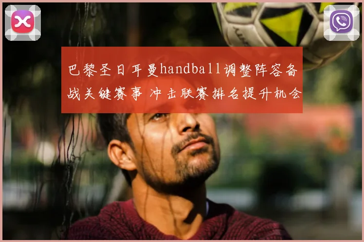 巴黎圣日耳曼handball调整阵容备战关键赛事 冲击联赛排名提升机会