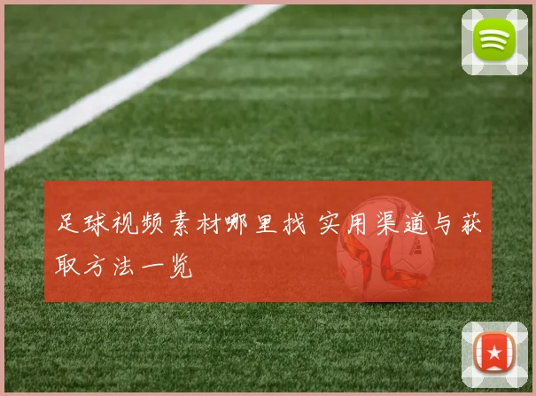 足球视频素材哪里找 实用渠道与获取方法一览
