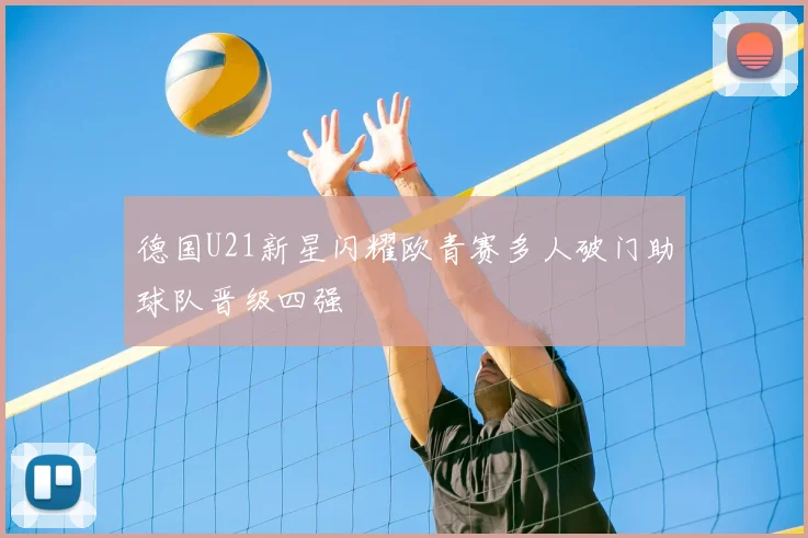 德国U21新星闪耀欧青赛多人破门助球队晋级四强