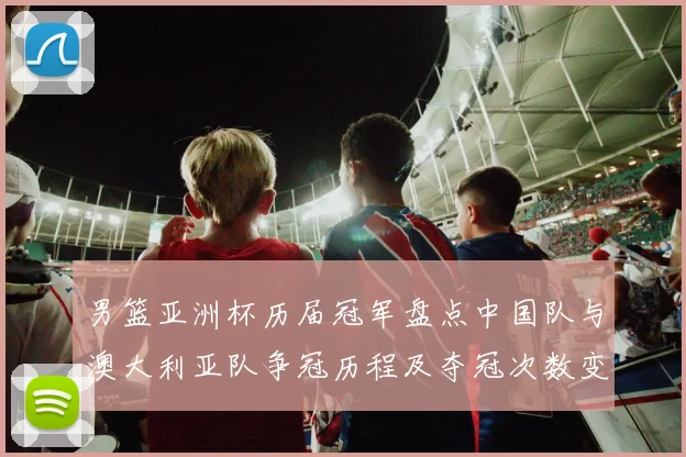 男篮亚洲杯历届冠军盘点中国队与澳大利亚队争冠历程及夺冠次数变化