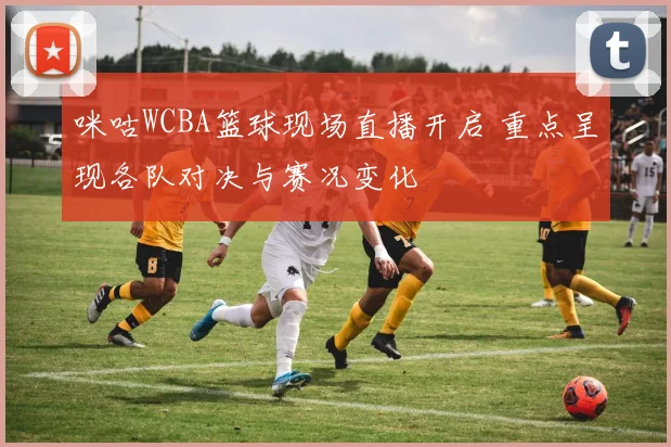 咪咕WCBA篮球现场直播开启 重点呈现各队对决与赛况变化