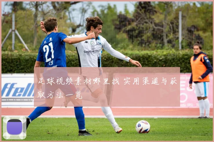 足球视频素材哪里找 实用渠道与获取方法一览