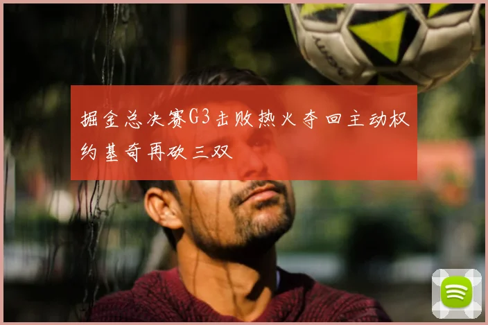 掘金总决赛G3击败热火夺回主动权约基奇再砍三双