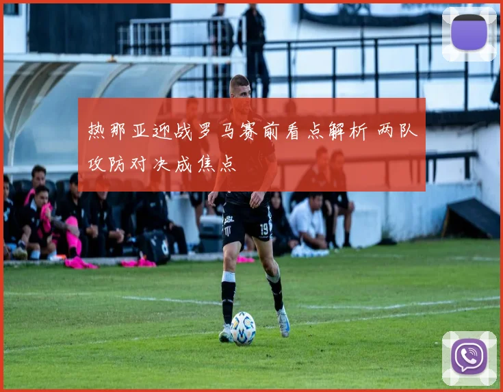 热那亚迎战罗马赛前看点解析 两队攻防对决成焦点