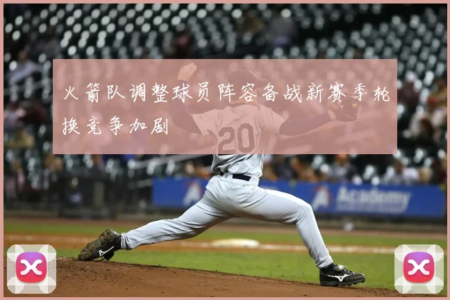 火箭队调整球员阵容备战新赛季轮换竞争加剧