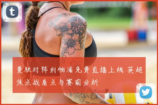 曼联对阵利物浦免费直播上线 英超焦点战看点与赛前分析