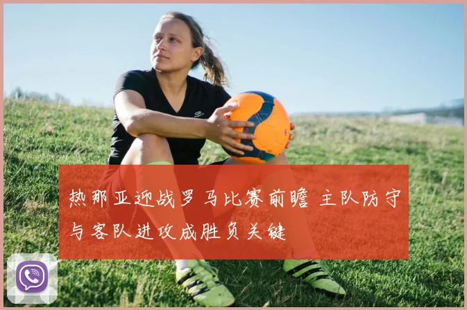 热那亚迎战罗马比赛前瞻 主队防守与客队进攻成胜负关键