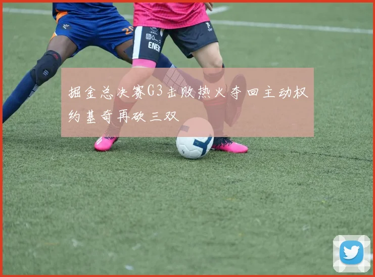 掘金总决赛G3击败热火夺回主动权约基奇再砍三双