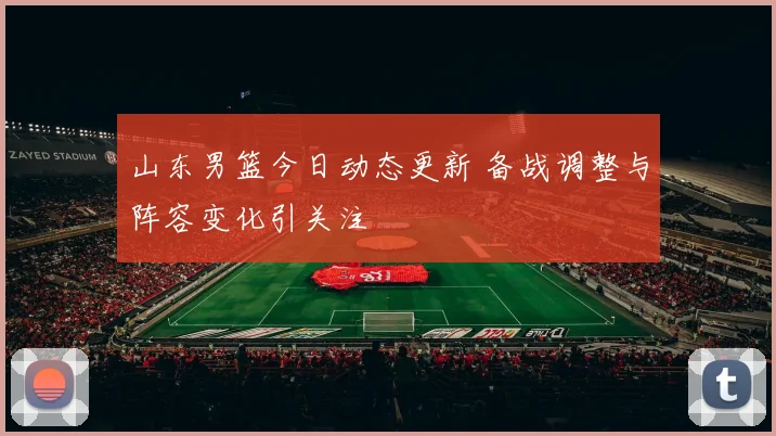 山东男篮今日动态更新 备战调整与阵容变化引关注