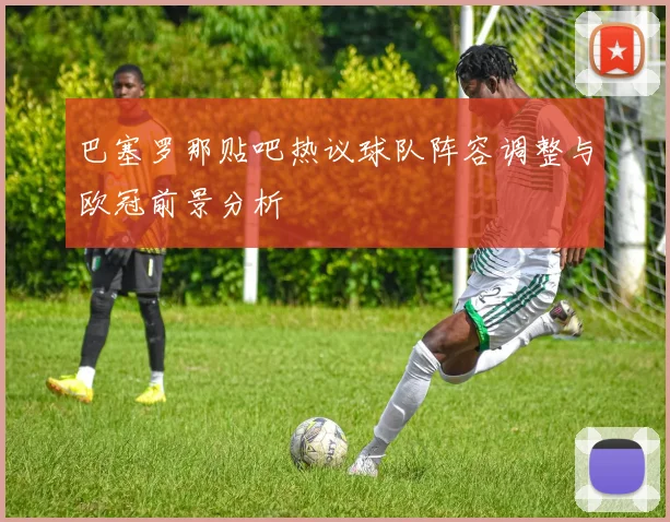 巴塞罗那贴吧热议球队阵容调整与欧冠前景分析