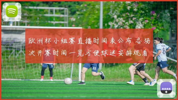 欧洲杯小组赛直播时间表公布 各场次开赛时间一览方便球迷安排观看