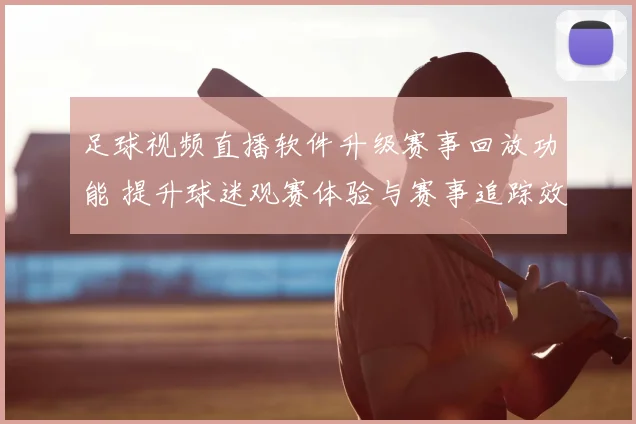 足球视频直播软件升级赛事回放功能 提升球迷观赛体验与赛事追踪效率