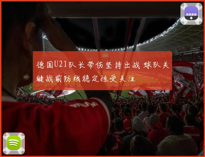 德国U21队长带伤坚持出战 球队关键战前防线稳定性受关注