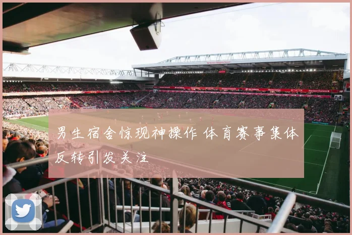 男生宿舍惊现神操作 体育赛事集体反转引发关注