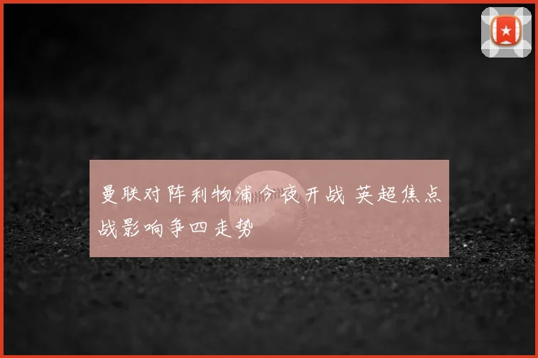 曼联对阵利物浦今夜开战 英超焦点战影响争四走势
