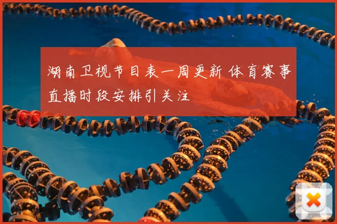 湖南卫视节目表一周更新 体育赛事直播时段安排引关注