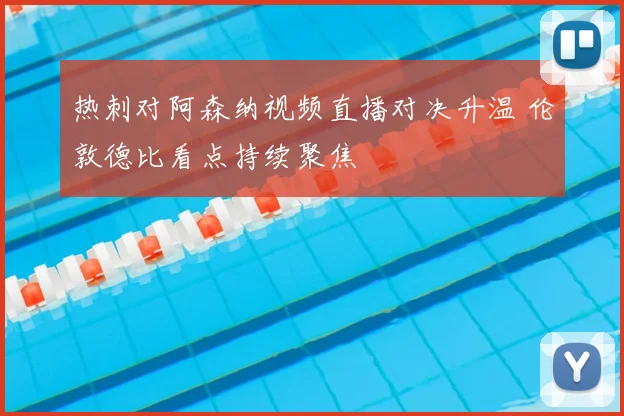 热刺对阿森纳视频直播对决升温 伦敦德比看点持续聚焦