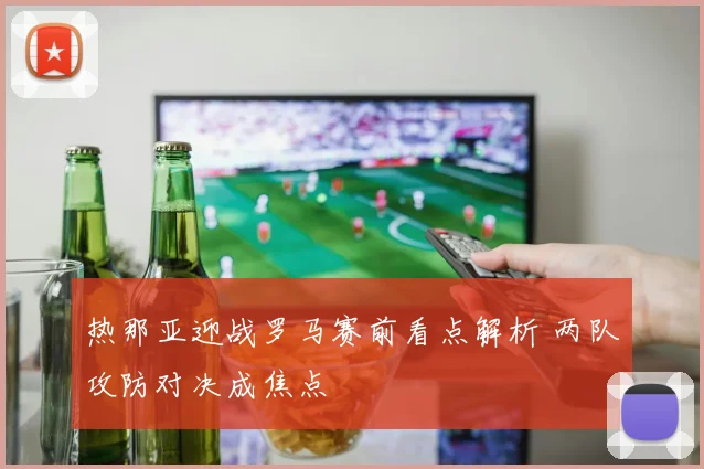 热那亚迎战罗马赛前看点解析 两队攻防对决成焦点