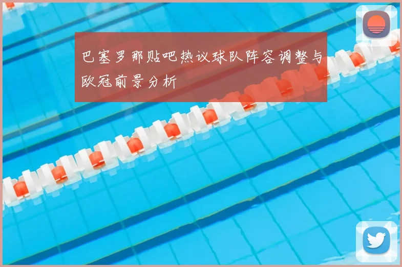 巴塞罗那贴吧热议球队阵容调整与欧冠前景分析