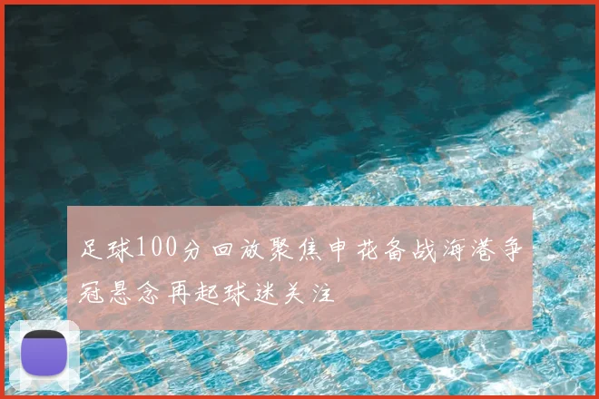 足球100分回放聚焦申花备战海港争冠悬念再起球迷关注