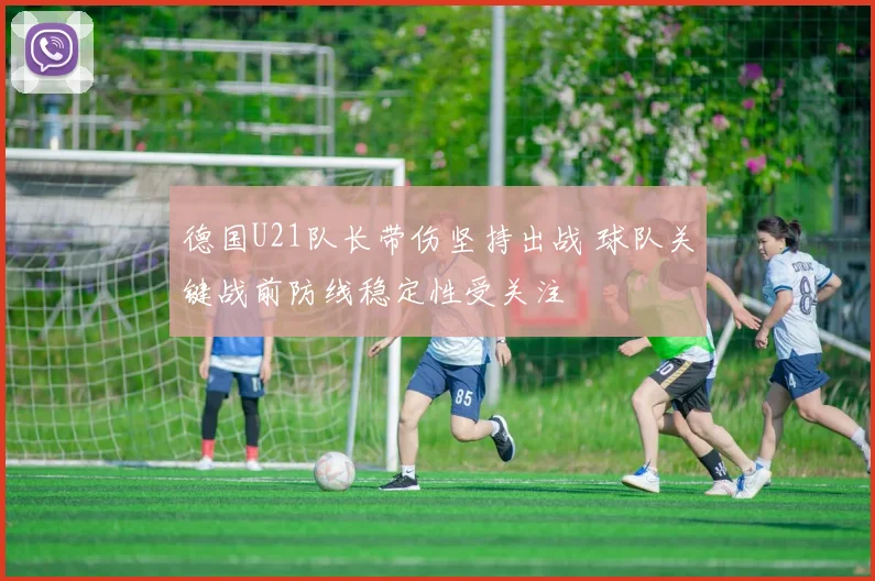 德国U21队长带伤坚持出战 球队关键战前防线稳定性受关注