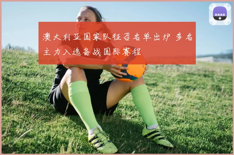 澳大利亚国家队征召名单出炉 多名主力入选备战国际赛程