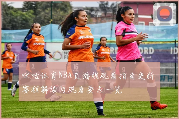 咪咕体育NBA直播线观看指南更新 赛程解读与观看要点一览