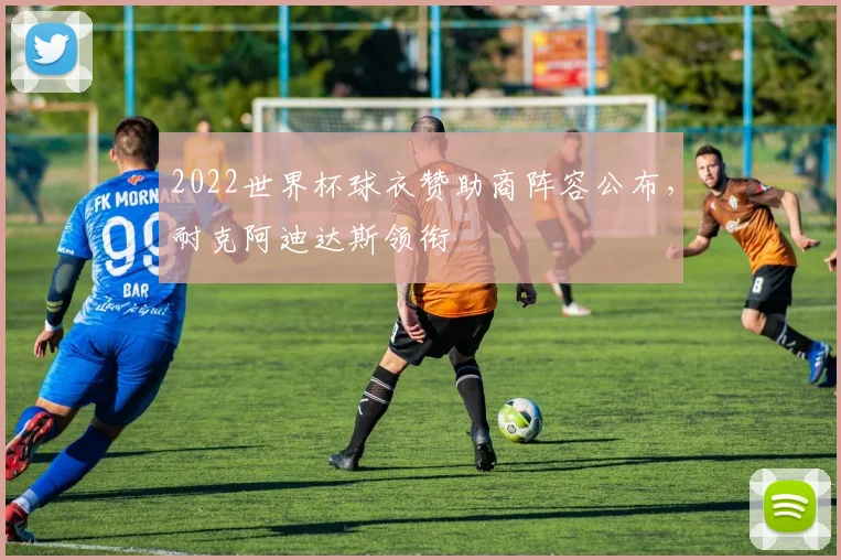 2022世界杯球衣赞助商阵容公布，耐克阿迪达斯领衔