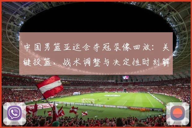 中国男篮亚运会夺冠录像回放：关键投篮、战术调整与决定性时刻解读